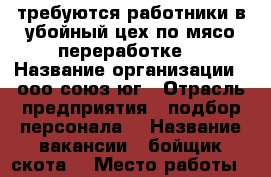 требуются работники в убойный цех по мясо переработке  › Название организации ­ ооо союз юг › Отрасль предприятия ­ подбор персонала  › Название вакансии ­ бойщик скота  › Место работы ­ ворошилова 103 › Минимальный оклад ­ 24 000 › Максимальный оклад ­ 30 000 › Возраст от ­ 20 - Ростовская обл., Батайск г. Работа » Вакансии   . Ростовская обл.,Батайск г.